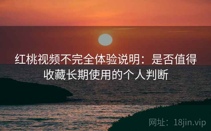 红桃视频不完全体验说明:是否值得收藏长期使用的个人判断 红桃视频不完全体验说明:是否值得收藏长期使用的个人判断