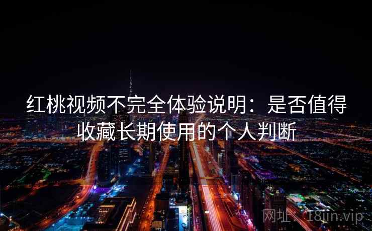 红桃视频不完全体验说明:是否值得收藏长期使用的个人判断 红桃视频不完全体验说明:是否值得收藏长期使用的个人判断