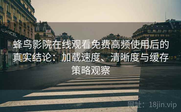 蜂鸟影院在线观看免费高频使用后的真实结论:加载速度、清晰度与缓存策略观察 蜂鸟影院在线观看免费高频使用后的真实结论:加载速度、清晰度与缓存策略观察