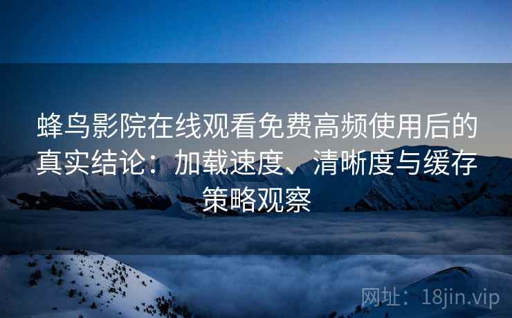 蜂鸟影院在线观看免费高频使用后的真实结论:加载速度、清晰度与缓存策略观察 蜂鸟影院在线观看免费高频使用后的真实结论:加载速度、清晰度与缓存策略观察