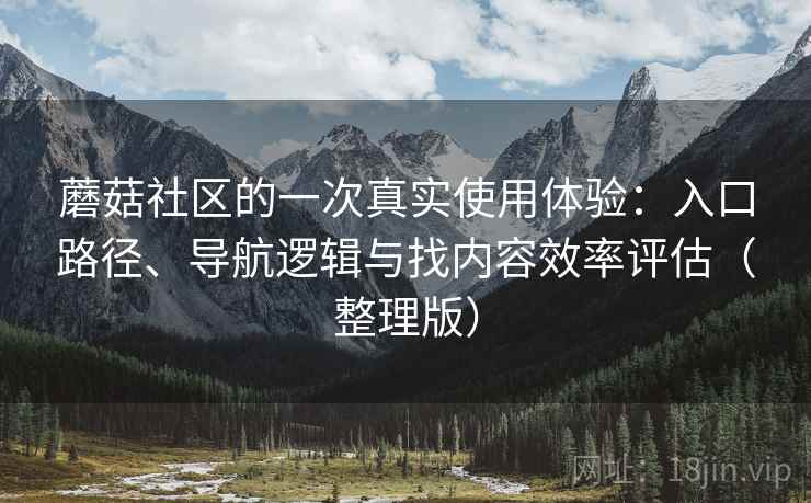 蘑菇社区的一次真实使用体验:入口路径、导航逻辑与找内容效率评估(整理版) 蘑菇社区的一次真实使用体验:入口路径、导航逻辑与找内容效率评估(整理版)