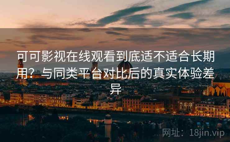 可可影视在线观看到底适不适合长期用?与同类平台对比后的真实体验差异 可可影视在线观看到底适不适合长期用?与同类平台对比后的真实体验差异