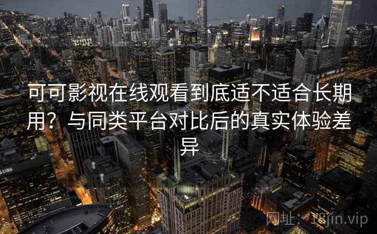 可可影视在线观看到底适不适合长期用?与同类平台对比后的真实体验差异 可可影视在线观看到底适不适合长期用?与同类平台对比后的真实体验差异