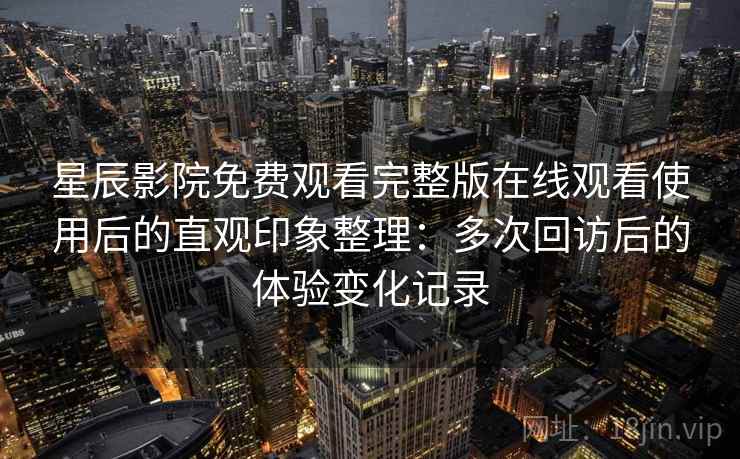 星辰影院免费观看完整版在线观看使用后的直观印象整理:多次回访后的体验变化记录 星辰影院免费观看完整版在线观看使用后的直观印象整理:多次回访后的体验变化记录