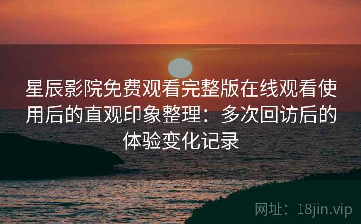 星辰影院免费观看完整版在线观看使用后的直观印象整理:多次回访后的体验变化记录 星辰影院免费观看完整版在线观看使用后的直观印象整理:多次回访后的体验变化记录