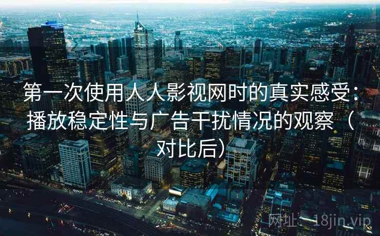 第一次使用人人影视网时的真实感受:播放稳定性与广告干扰情况的观察(对比后) 第一次使用人人影视网时的真实感受:播放稳定性与广告干扰情况的观察(对比后)