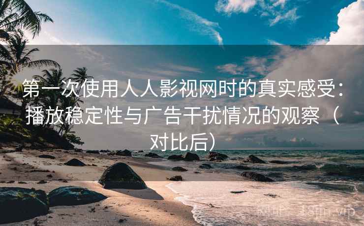 第一次使用人人影视网时的真实感受:播放稳定性与广告干扰情况的观察(对比后) 第一次使用人人影视网时的真实感受:播放稳定性与广告干扰情况的观察(对比后)