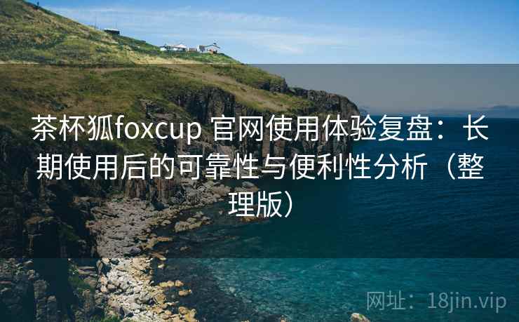 茶杯狐foxcup 官网使用体验复盘:长期使用后的可靠性与便利性分析(整理版) 茶杯狐foxcup 官网使用体验复盘:长期使用后的可靠性与便利性分析(整理版)