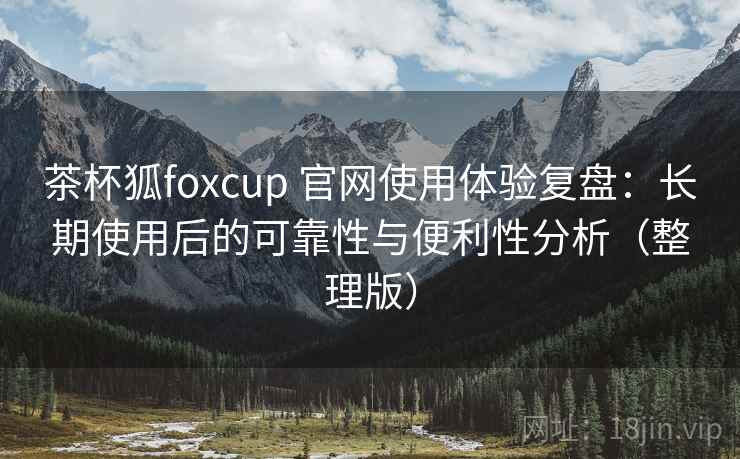 茶杯狐foxcup 官网使用体验复盘:长期使用后的可靠性与便利性分析(整理版) 茶杯狐foxcup 官网使用体验复盘:长期使用后的可靠性与便利性分析(整理版)