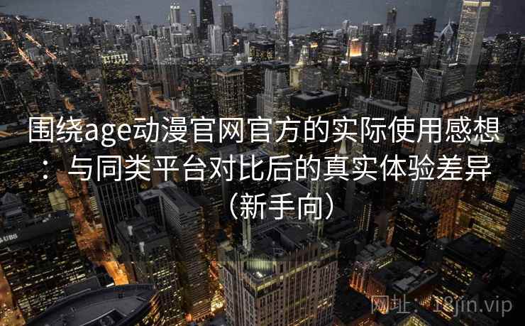 围绕age动漫官网官方的实际使用感想:与同类平台对比后的真实体验差异(新手向) 围绕age动漫官网官方的实际使用感想:与同类平台对比后的真实体验差异(新手向)