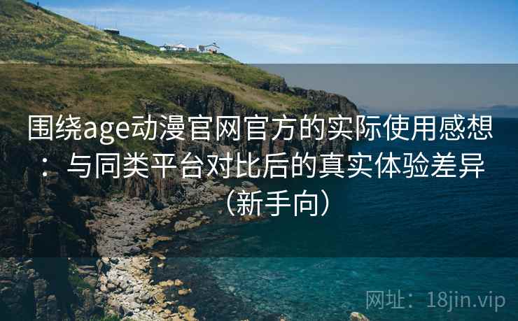 围绕age动漫官网官方的实际使用感想:与同类平台对比后的真实体验差异(新手向) 围绕age动漫官网官方的实际使用感想:与同类平台对比后的真实体验差异(新手向)