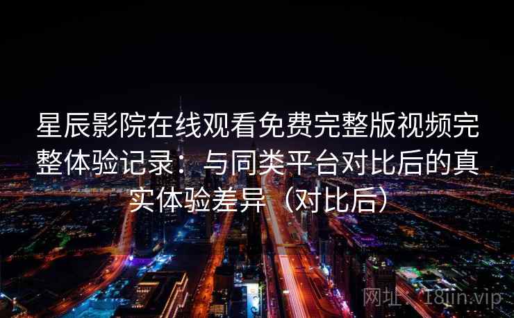 星辰影院在线观看免费完整版视频完整体验记录:与同类平台对比后的真实体验差异(对比后) 星辰影院在线观看免费完整版视频完整体验记录:与同类平台对比后的真实体验差异(对比后)