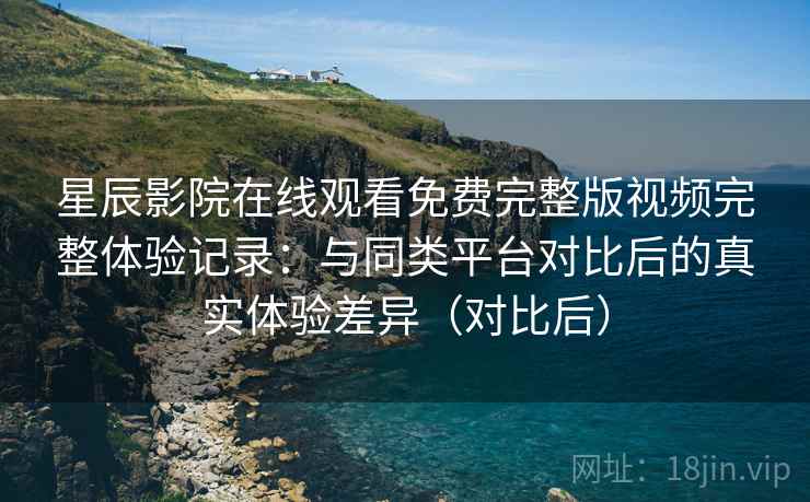 星辰影院在线观看免费完整版视频完整体验记录:与同类平台对比后的真实体验差异(对比后) 星辰影院在线观看免费完整版视频完整体验记录:与同类平台对比后的真实体验差异(对比后)