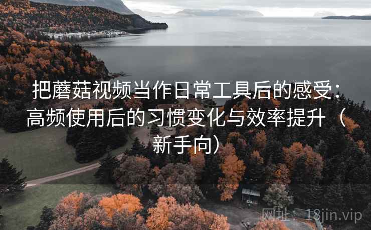 把蘑菇视频当作日常工具后的感受:高频使用后的习惯变化与效率提升(新手向) 把蘑菇视频当作日常工具后的感受:高频使用后的习惯变化与效率提升(新手向)