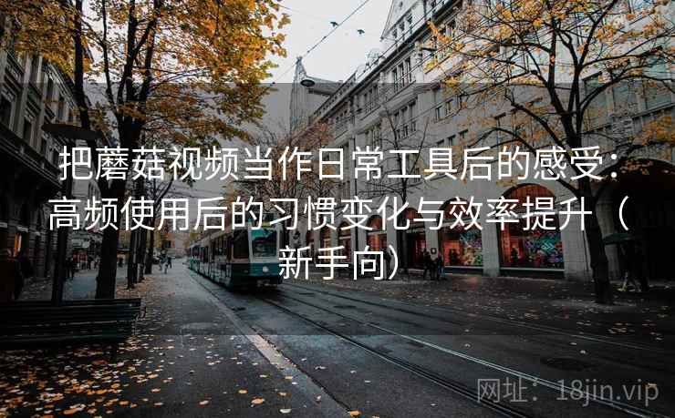 把蘑菇视频当作日常工具后的感受:高频使用后的习惯变化与效率提升(新手向) 把蘑菇视频当作日常工具后的感受:高频使用后的习惯变化与效率提升(新手向)