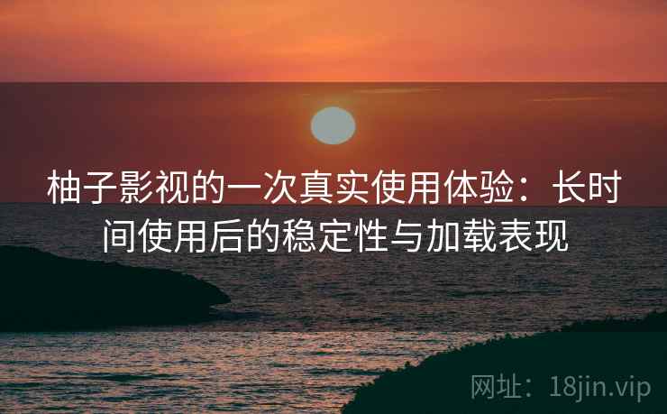 柚子影视的一次真实使用体验:长时间使用后的稳定性与加载表现 柚子影视的一次真实使用体验:长时间使用后的稳定性与加载表现