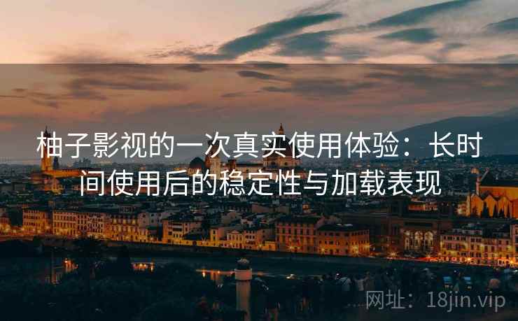 柚子影视的一次真实使用体验:长时间使用后的稳定性与加载表现 柚子影视的一次真实使用体验:长时间使用后的稳定性与加载表现
