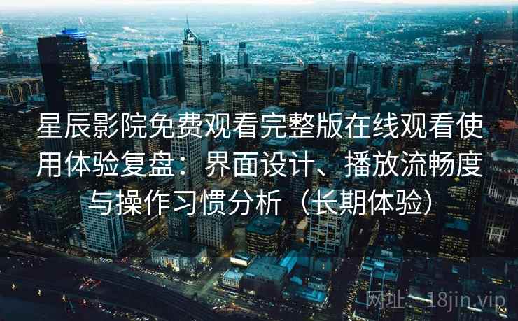 星辰影院免费观看完整版在线观看使用体验复盘:界面设计、播放流畅度与操作习惯分析(长期体验) 星辰影院免费观看完整版在线观看使用体验复盘:界面设计、播放流畅度与操作习惯分析(长期体验)