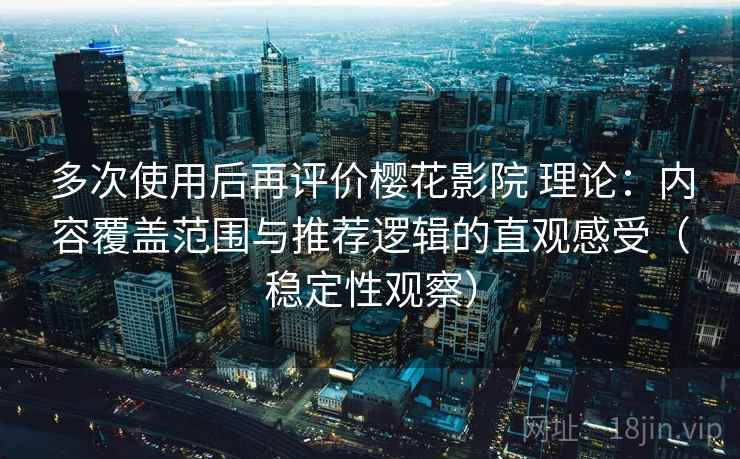 多次使用后再评价樱花影院 理论:内容覆盖范围与推荐逻辑的直观感受(稳定性观察) 多次使用后再评价樱花影院 理论:内容覆盖范围与推荐逻辑的直观感受(稳定性观察)