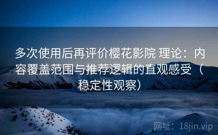 多次使用后再评价樱花影院 理论:内容覆盖范围与推荐逻辑的直观感受(稳定性观察) 多次使用后再评价樱花影院 理论:内容覆盖范围与推荐逻辑的直观感受(稳定性观察)