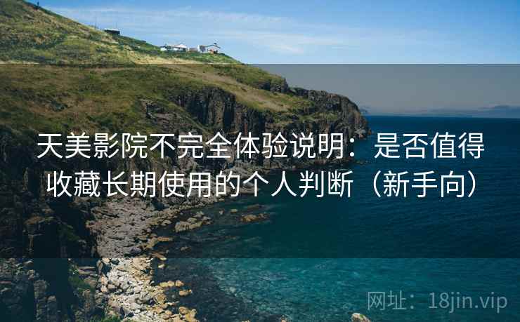 天美影院不完全体验说明:是否值得收藏长期使用的个人判断(新手向) 天美影院不完全体验说明:是否值得收藏长期使用的个人判断(新手向)