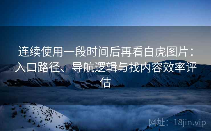 连续使用一段时间后再看白虎图片:入口路径、导航逻辑与找内容效率评估 连续使用一段时间后再看白虎图片:入口路径、导航逻辑与找内容效率评估