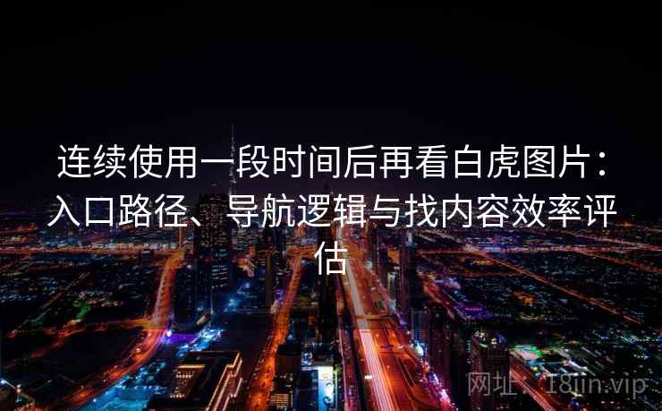 连续使用一段时间后再看白虎图片:入口路径、导航逻辑与找内容效率评估 连续使用一段时间后再看白虎图片:入口路径、导航逻辑与找内容效率评估