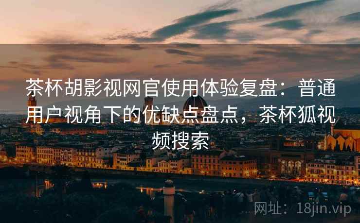 茶杯胡影视网官使用体验复盘:普通用户视角下的优缺点盘点,茶杯狐视频搜索 茶杯胡影视网官使用体验复盘:普通用户视角下的优缺点盘点,茶杯狐视频搜索