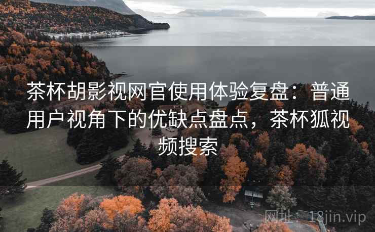 茶杯胡影视网官使用体验复盘:普通用户视角下的优缺点盘点,茶杯狐视频搜索 茶杯胡影视网官使用体验复盘:普通用户视角下的优缺点盘点,茶杯狐视频搜索