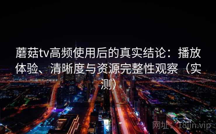 蘑菇tv高频使用后的真实结论:播放体验、清晰度与资源完整性观察(实测) 蘑菇tv高频使用后的真实结论:播放体验、清晰度与资源完整性观察(实测)
