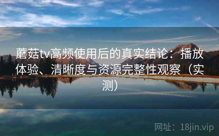 蘑菇tv高频使用后的真实结论:播放体验、清晰度与资源完整性观察(实测) 蘑菇tv高频使用后的真实结论:播放体验、清晰度与资源完整性观察(实测)