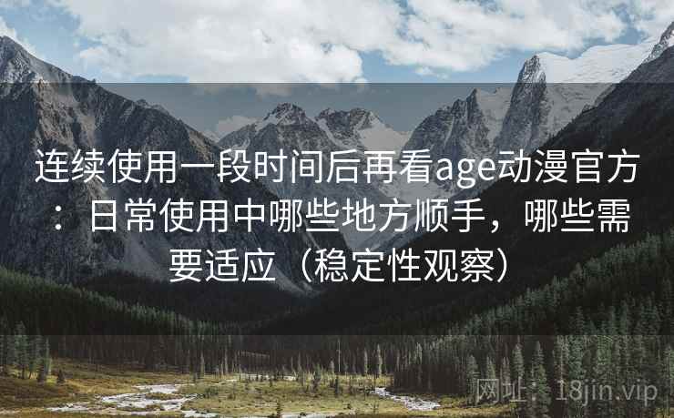 连续使用一段时间后再看age动漫官方:日常使用中哪些地方顺手,哪些需要适应(稳定性观察) 连续使用一段时间后再看age动漫官方:日常使用中哪些地方顺手,哪些需要适应(稳定性观察)