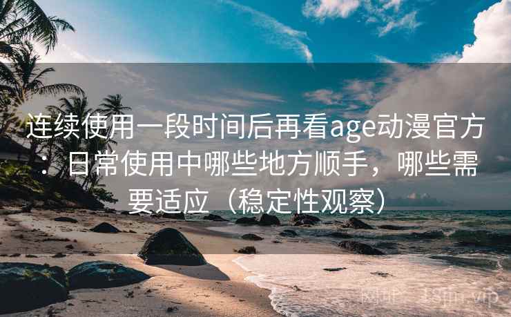 连续使用一段时间后再看age动漫官方:日常使用中哪些地方顺手,哪些需要适应(稳定性观察) 连续使用一段时间后再看age动漫官方:日常使用中哪些地方顺手,哪些需要适应(稳定性观察)