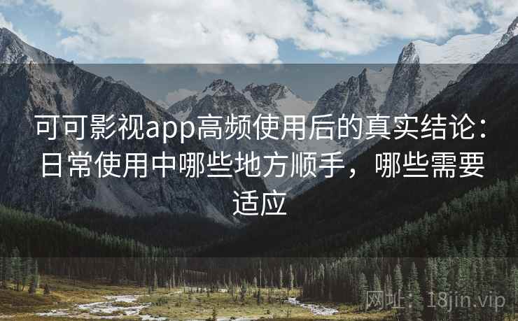 可可影视app高频使用后的真实结论:日常使用中哪些地方顺手,哪些需要适应 可可影视app高频使用后的真实结论:日常使用中哪些地方顺手,哪些需要适应
