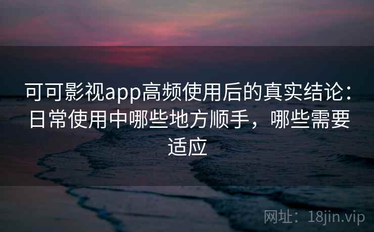 可可影视app高频使用后的真实结论:日常使用中哪些地方顺手,哪些需要适应 可可影视app高频使用后的真实结论:日常使用中哪些地方顺手,哪些需要适应