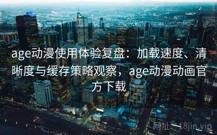 age动漫使用体验复盘:加载速度、清晰度与缓存策略观察,age动漫动画官方下载 age动漫使用体验复盘:加载速度、清晰度与缓存策略观察,age动漫动画官方下载