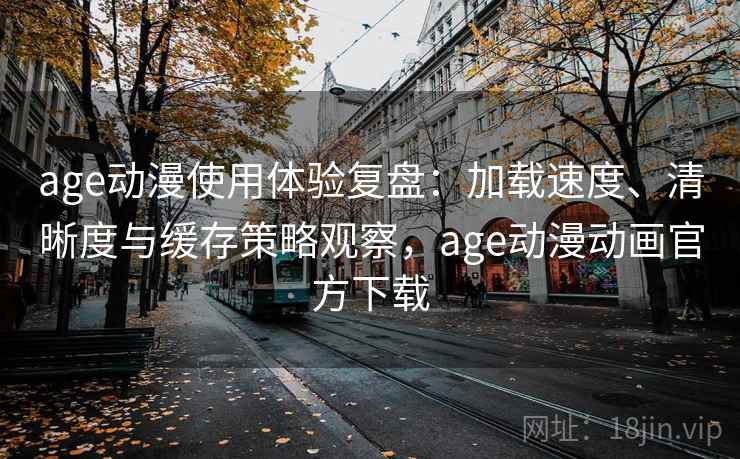 age动漫使用体验复盘:加载速度、清晰度与缓存策略观察,age动漫动画官方下载 age动漫使用体验复盘:加载速度、清晰度与缓存策略观察,age动漫动画官方下载