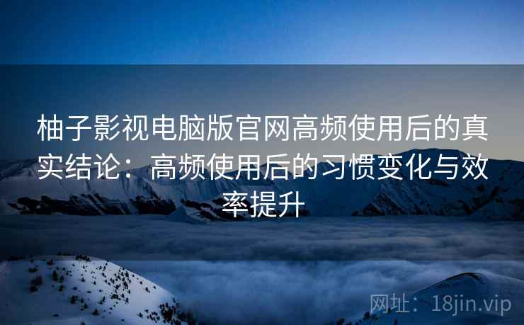 柚子影视电脑版官网高频使用后的真实结论:高频使用后的习惯变化与效率提升 柚子影视电脑版官网高频使用后的真实结论:高频使用后的习惯变化与效率提升