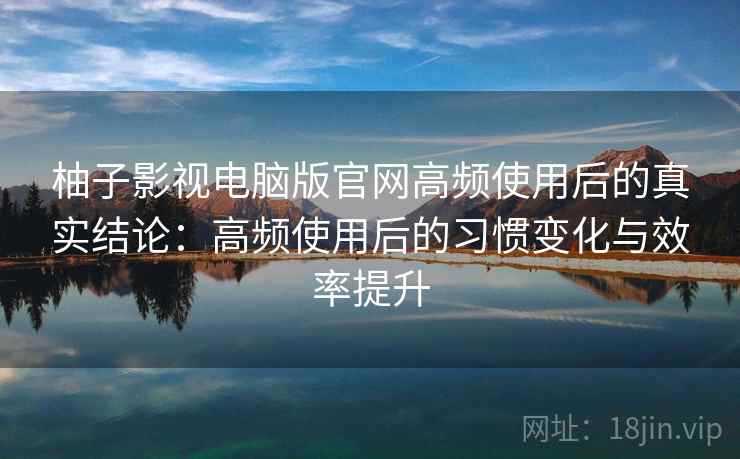 柚子影视电脑版官网高频使用后的真实结论:高频使用后的习惯变化与效率提升 柚子影视电脑版官网高频使用后的真实结论:高频使用后的习惯变化与效率提升