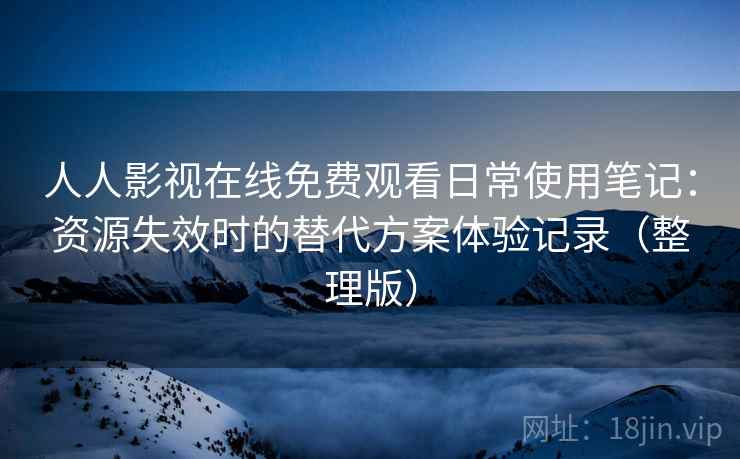 人人影视在线免费观看日常使用笔记:资源失效时的替代方案体验记录(整理版) 人人影视在线免费观看日常使用笔记:资源失效时的替代方案体验记录(整理版)