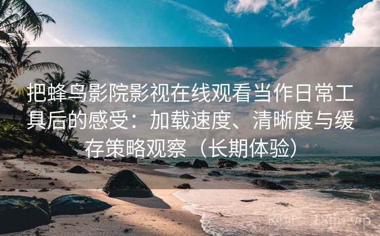 把蜂鸟影院影视在线观看当作日常工具后的感受:加载速度、清晰度与缓存策略观察(长期体验) 把蜂鸟影院影视在线观看当作日常工具后的感受:加载速度、清晰度与缓存策略观察(长期体验)