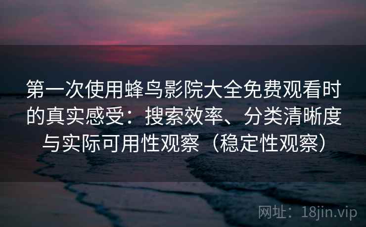 第一次使用蜂鸟影院大全免费观看时的真实感受:搜索效率、分类清晰度与实际可用性观察(稳定性观察) 第一次使用蜂鸟影院大全免费观看时的真实感受:搜索效率、分类清晰度与实际可用性观察(稳定性观察)