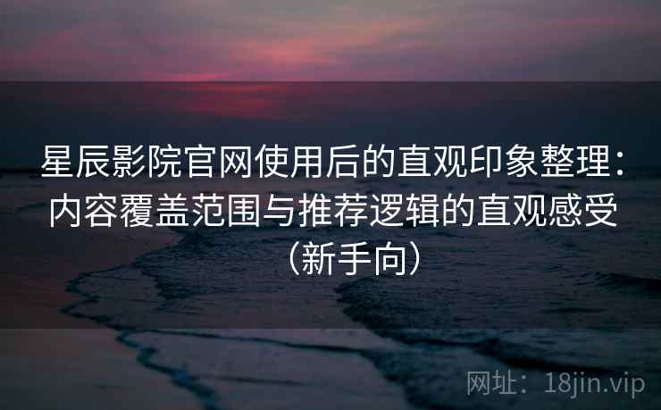 星辰影院官网使用后的直观印象整理:内容覆盖范围与推荐逻辑的直观感受(新手向) 星辰影院官网使用后的直观印象整理:内容覆盖范围与推荐逻辑的直观感受(新手向)