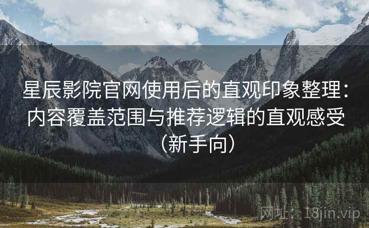 星辰影院官网使用后的直观印象整理:内容覆盖范围与推荐逻辑的直观感受(新手向) 星辰影院官网使用后的直观印象整理:内容覆盖范围与推荐逻辑的直观感受(新手向)