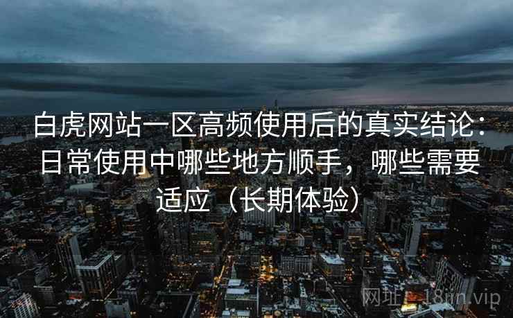 白虎网站一区高频使用后的真实结论:日常使用中哪些地方顺手,哪些需要适应(长期体验) 白虎网站一区高频使用后的真实结论:日常使用中哪些地方顺手,哪些需要适应(长期体验)
