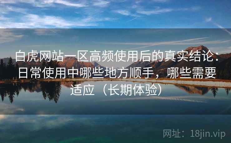 白虎网站一区高频使用后的真实结论:日常使用中哪些地方顺手,哪些需要适应(长期体验) 白虎网站一区高频使用后的真实结论:日常使用中哪些地方顺手,哪些需要适应(长期体验)