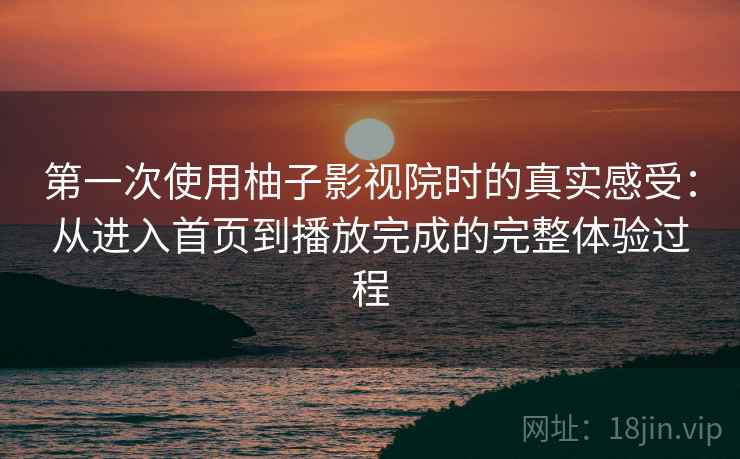 第一次使用柚子影视院时的真实感受:从进入首页到播放完成的完整体验过程 第一次使用柚子影视院时的真实感受:从进入首页到播放完成的完整体验过程