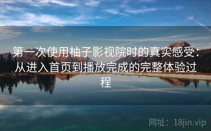 第一次使用柚子影视院时的真实感受:从进入首页到播放完成的完整体验过程 第一次使用柚子影视院时的真实感受:从进入首页到播放完成的完整体验过程