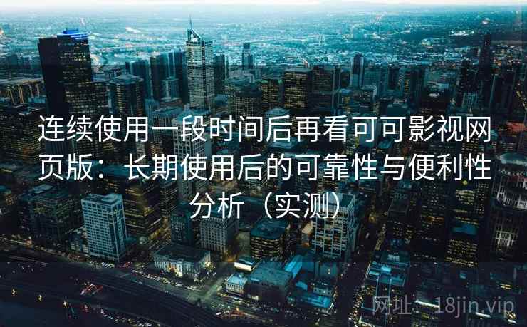 连续使用一段时间后再看可可影视网页版:长期使用后的可靠性与便利性分析(实测) 连续使用一段时间后再看可可影视网页版:长期使用后的可靠性与便利性分析(实测)