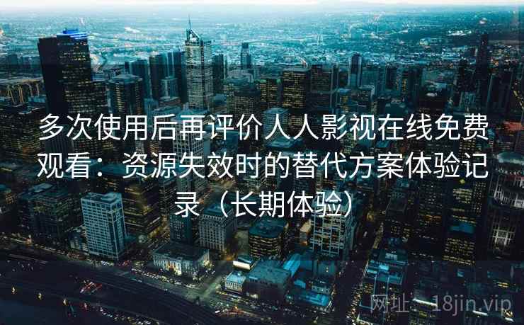 多次使用后再评价人人影视在线免费观看:资源失效时的替代方案体验记录(长期体验) 多次使用后再评价人人影视在线免费观看:资源失效时的替代方案体验记录(长期体验)